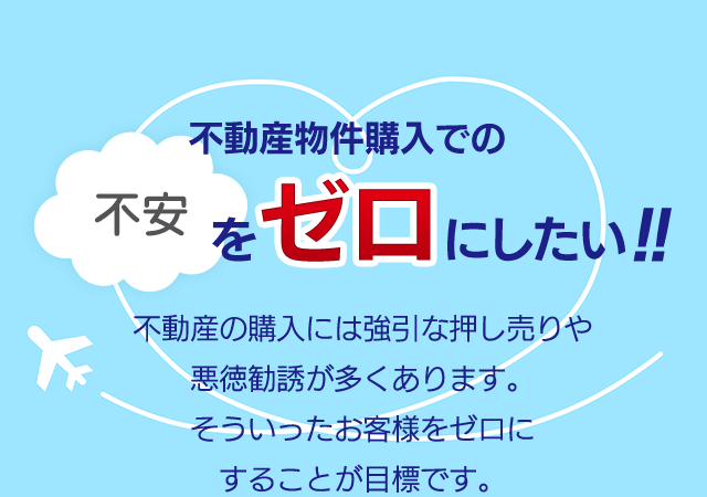 不動産物件購入での不安をゼロにしたい!!焦って不動産を購入する場合もございます。当社では、お客様の本当の『得』と『希望』を叶える為にたとえ長期に渡ってもとことんお付き合い致します。